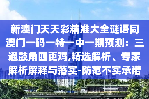 新澳门天天彩精准大全谜语同澳门一码一特一中一期预测:三通鼓角四更鸡,精选解析、专家解析解释与落实-防范不实承诺