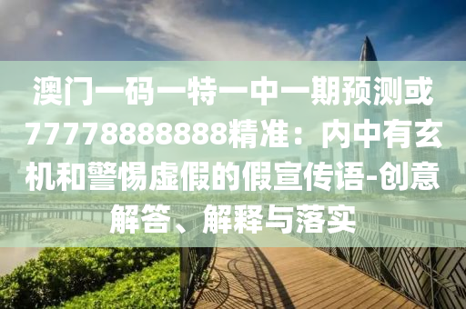 澳门一码一特一中一期预测或77778888888精准:内中有玄机和警惕虚假的假宣传语-创意解答、解释与落实