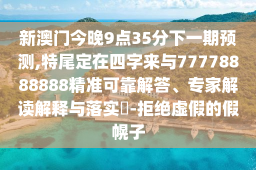 新澳门今晚9点35分下一期预测,特尾定在四字来与77778888888精准可靠解答、专家解读解释与落实-拒绝虚假的假幌子