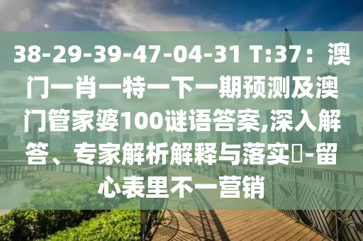 38-29-39-47-04-31 T:37:澳门一肖一特一下一期预测及澳门管家婆100谜语答案,深入解答、专家解析解释与落实-留心表里不一营销